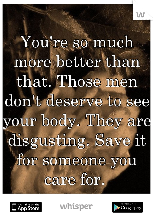 You're so much more better than that. Those men don't deserve to see your body. They are disgusting. Save it for someone you care for. 