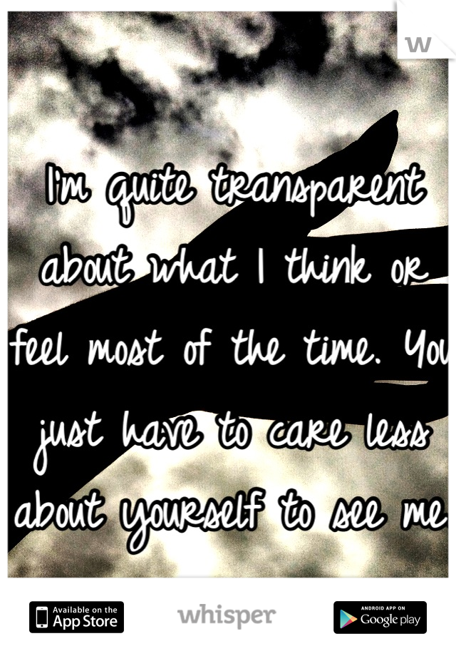 I'm quite transparent about what I think or feel most of the time. You just have to care less about yourself to see me.
