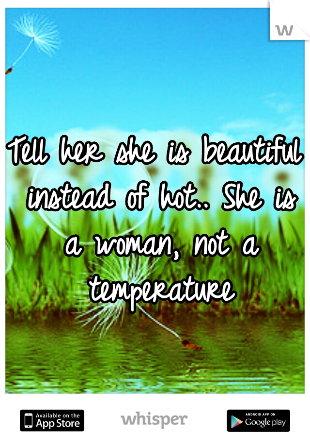 Tell her she is beautiful instead of hot.. She is a woman, not a temperature