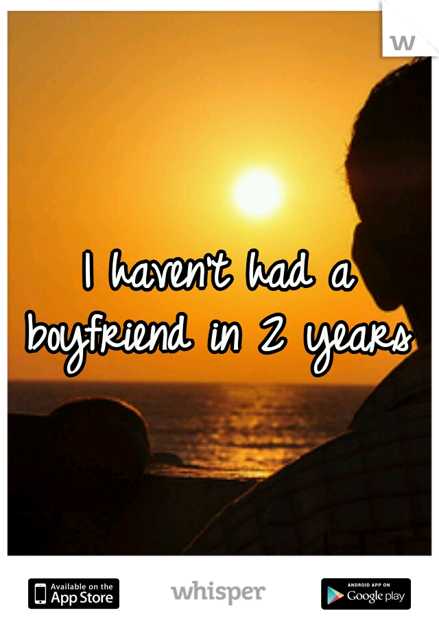 I haven't had a boyfriend in 2 years 
