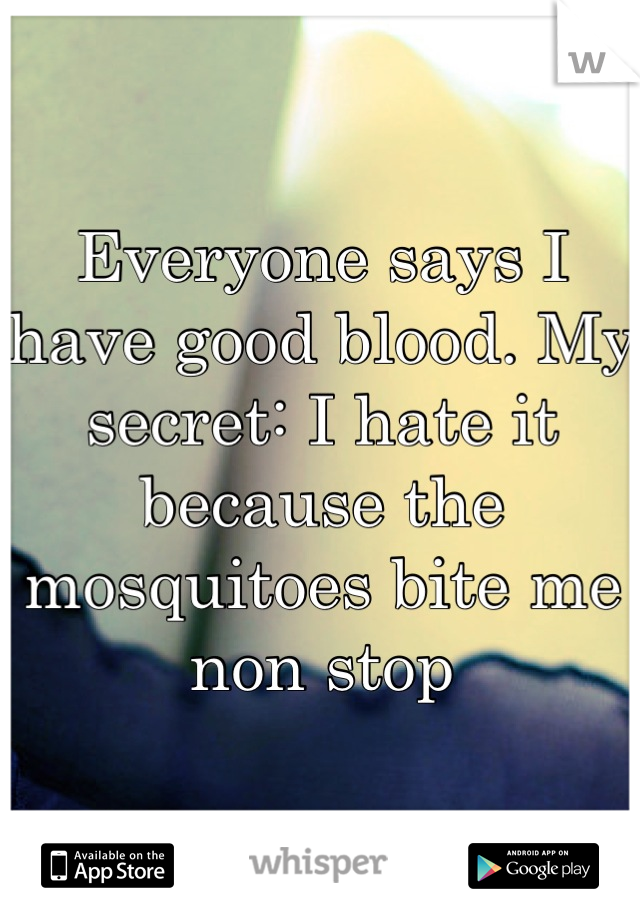 Everyone says I have good blood. My secret: I hate it because the mosquitoes bite me non stop
