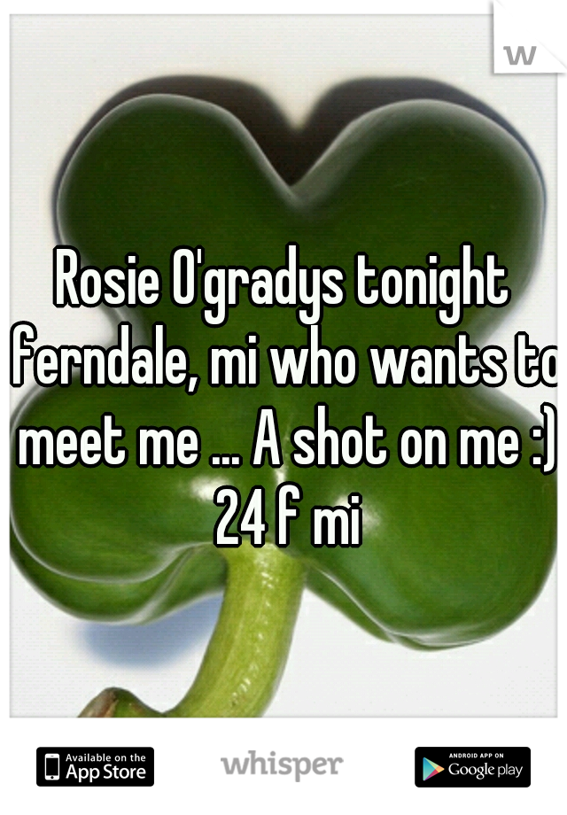Rosie O'gradys tonight ferndale, mi who wants to meet me ... A shot on me :) 24 f mi