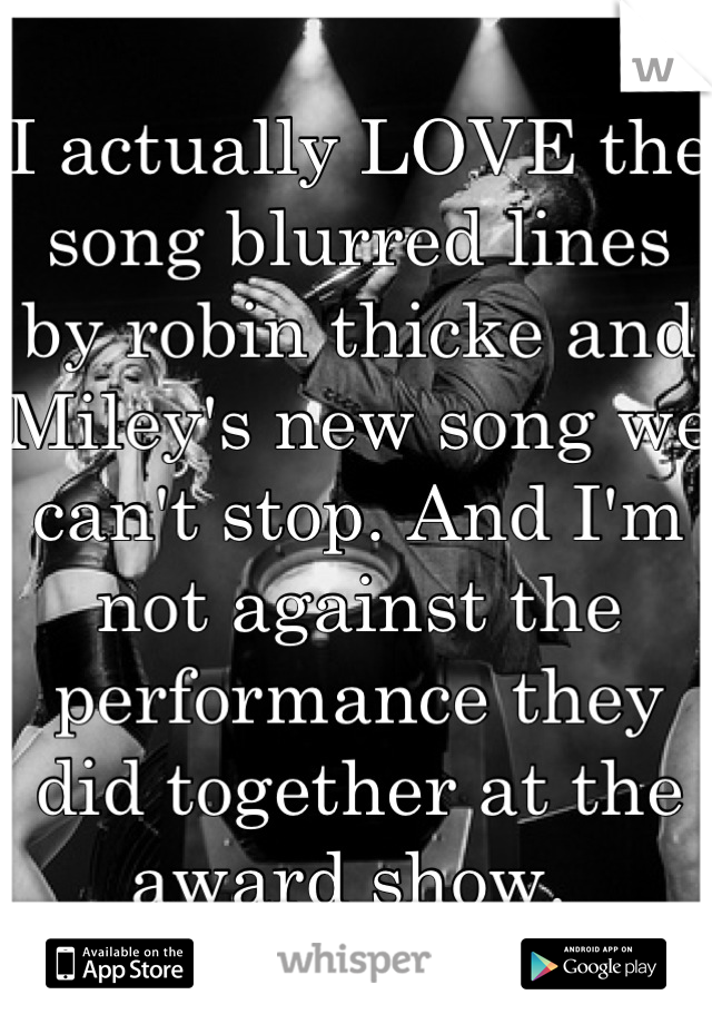 I actually LOVE the song blurred lines by robin thicke and Miley's new song we can't stop. And I'm not against the performance they did together at the award show. 