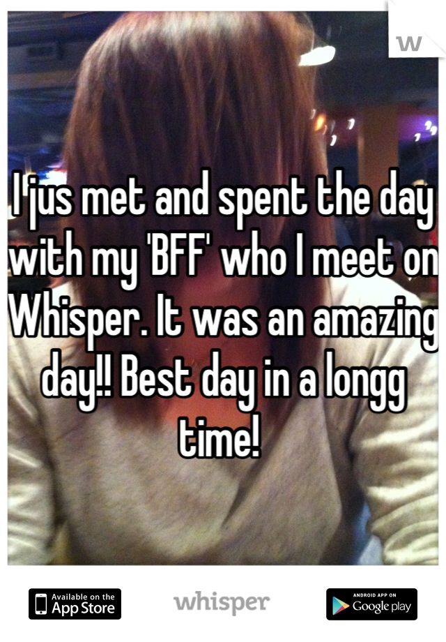 I jus met and spent the day with my 'BFF' who I meet on Whisper. It was an amazing day!! Best day in a longg time! 