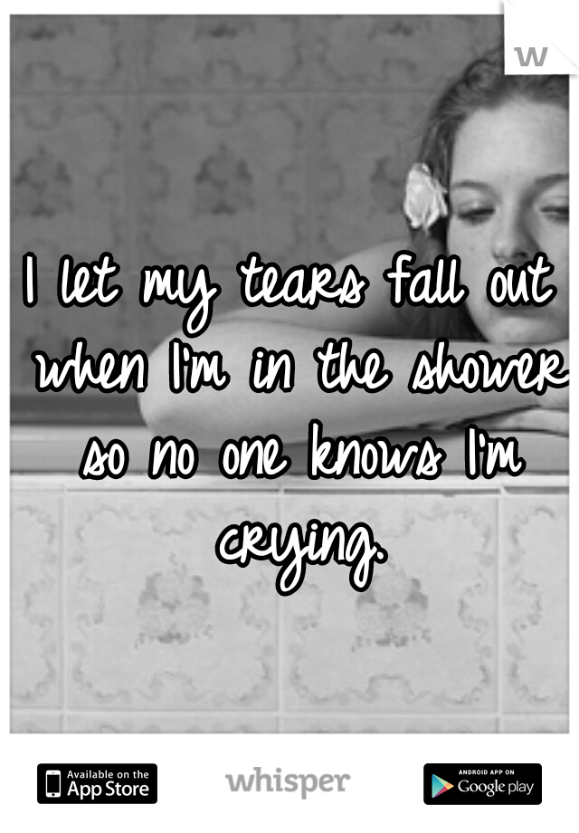 I let my tears fall out when I'm in the shower so no one knows I'm crying.