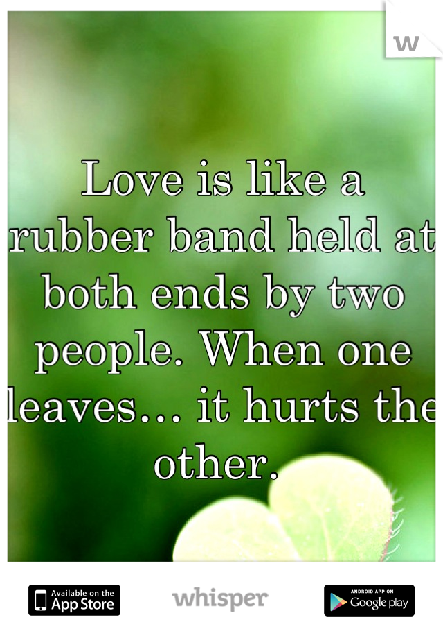 Love is like a rubber band held at both ends by two people. When one leaves… it hurts the other. 