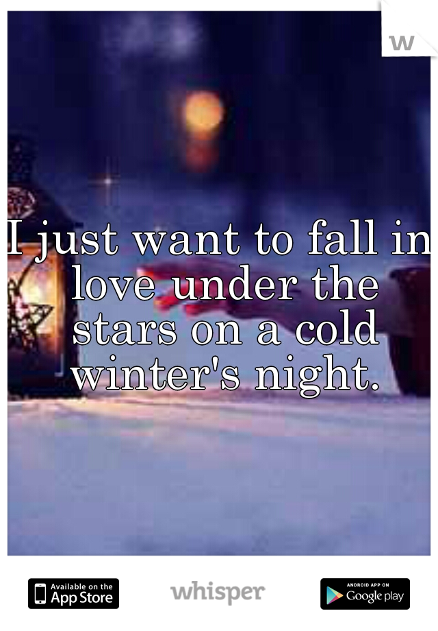I just want to fall in love under the stars on a cold winter's night.