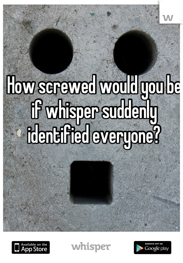 How screwed would you be if whisper suddenly identified everyone?