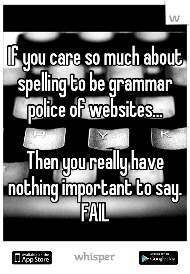If you care so much about spelling to be grammar police of websites...

Then you really have nothing important to say.
FAIL