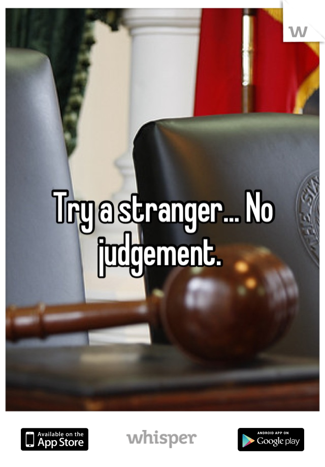 Try a stranger... No judgement. 