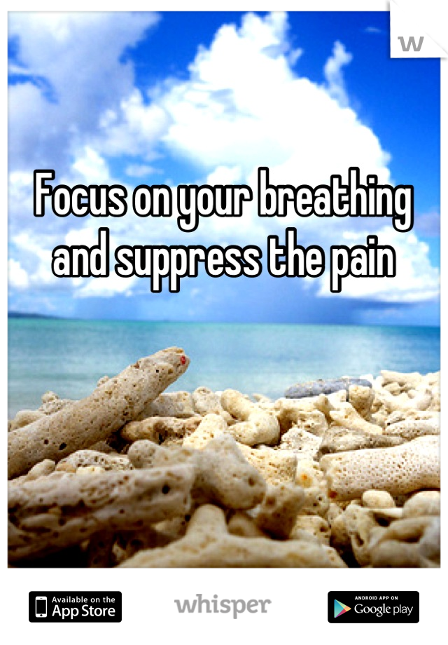 Focus on your breathing and suppress the pain