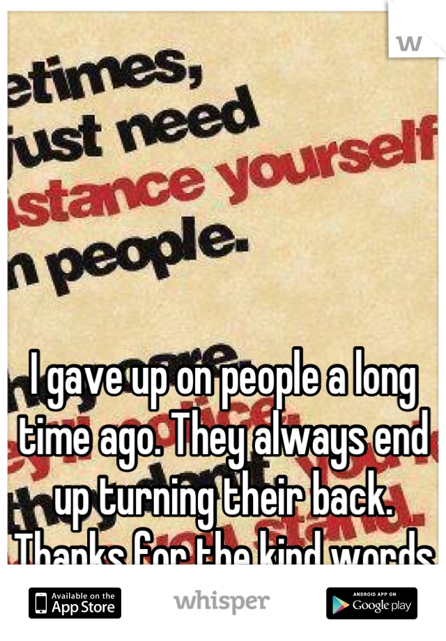 I gave up on people a long time ago. They always end up turning their back. Thanks for the kind words :)