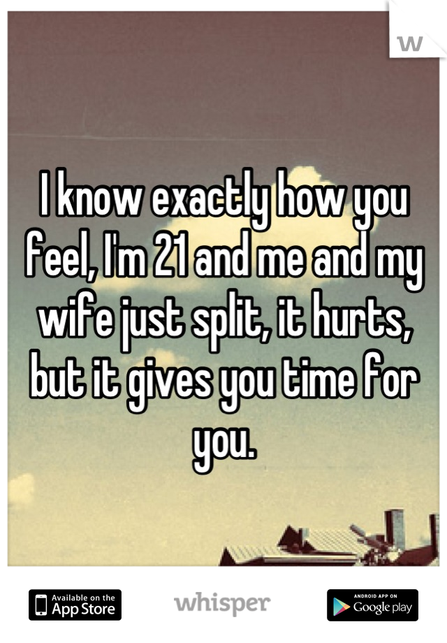 I know exactly how you feel, I'm 21 and me and my wife just split, it hurts, but it gives you time for you.