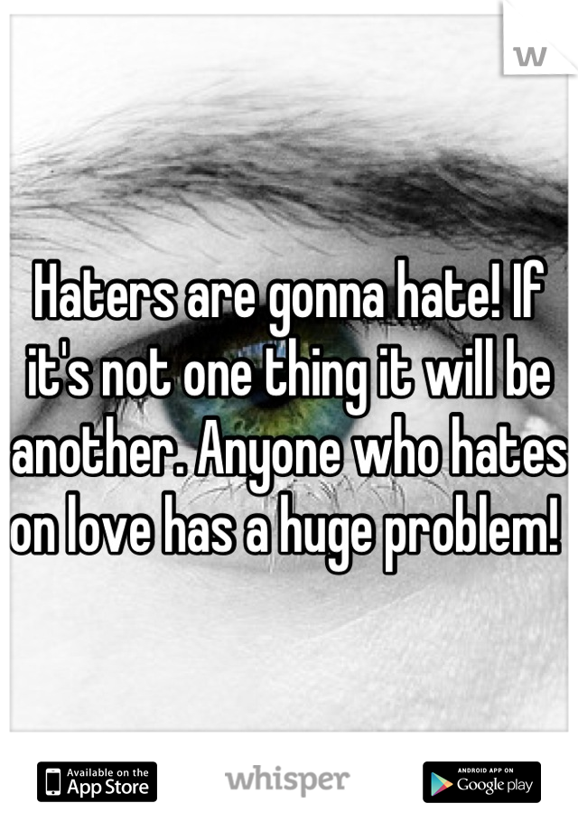 Haters are gonna hate! If it's not one thing it will be another. Anyone who hates on love has a huge problem! 