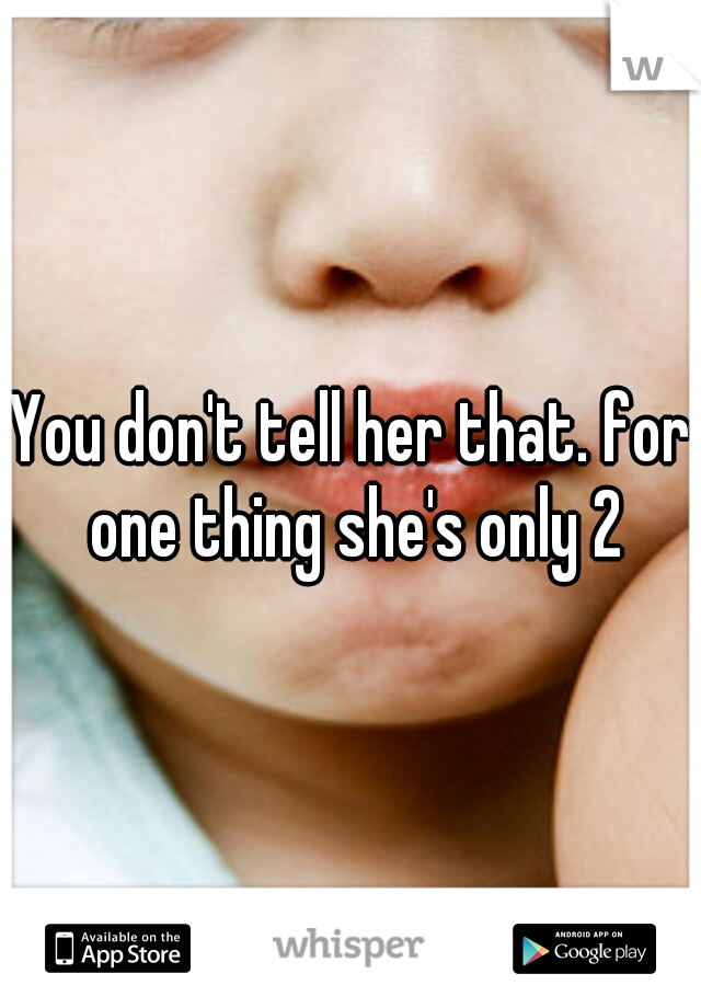You don't tell her that. for one thing she's only 2