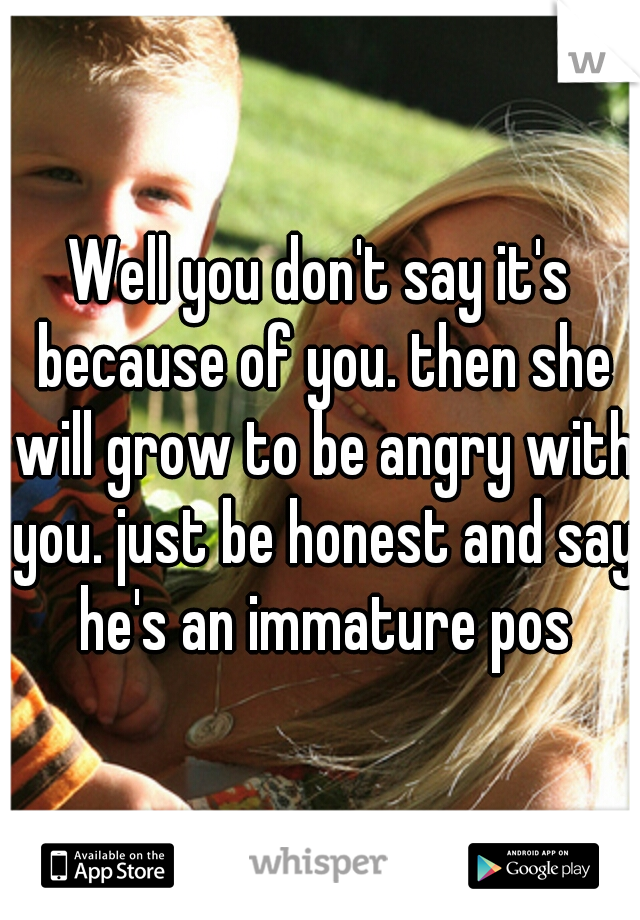 Well you don't say it's because of you. then she will grow to be angry with you. just be honest and say he's an immature pos