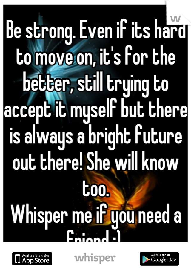 Be strong. Even if its hard to move on, it's for the better, still trying to accept it myself but there is always a bright future out there! She will know too.
Whisper me if you need a friend :) 