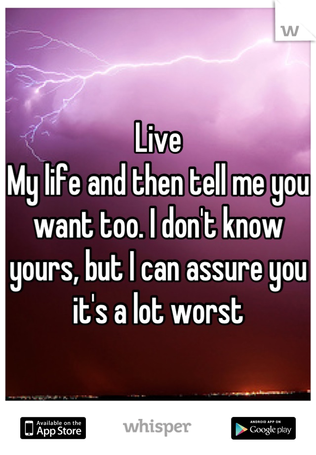 Live
My life and then tell me you want too. I don't know yours, but I can assure you it's a lot worst