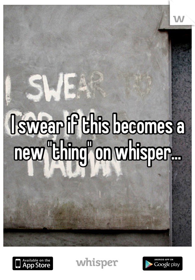 I swear if this becomes a new "thing" on whisper...