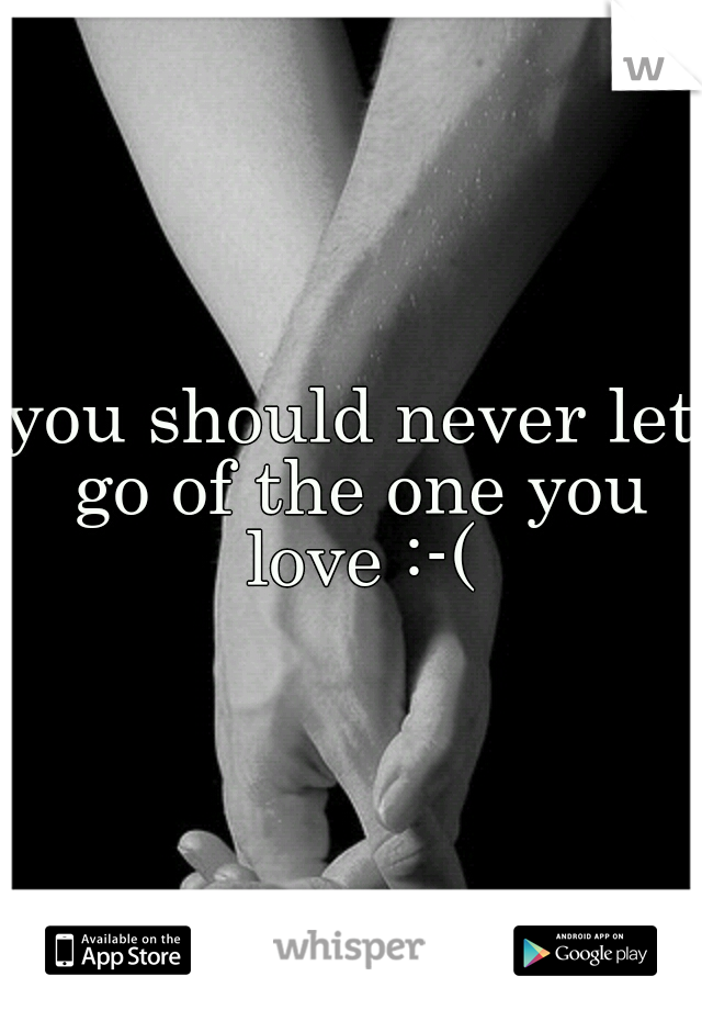 you should never let go of the one you love :-(