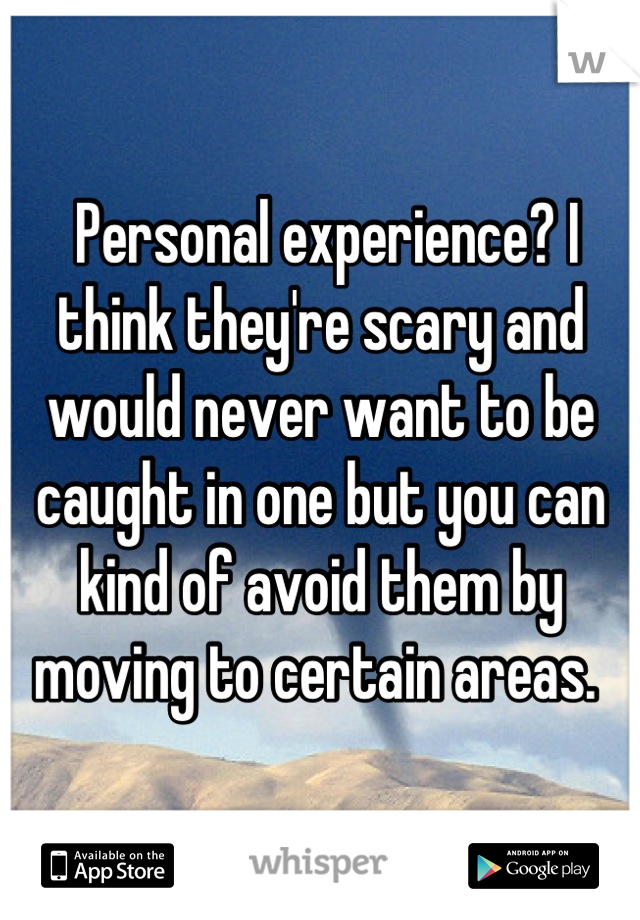  Personal experience? I think they're scary and would never want to be caught in one but you can kind of avoid them by moving to certain areas. 