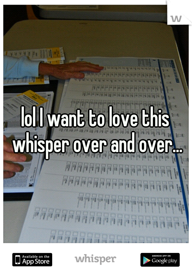 lol I want to love this whisper over and over...