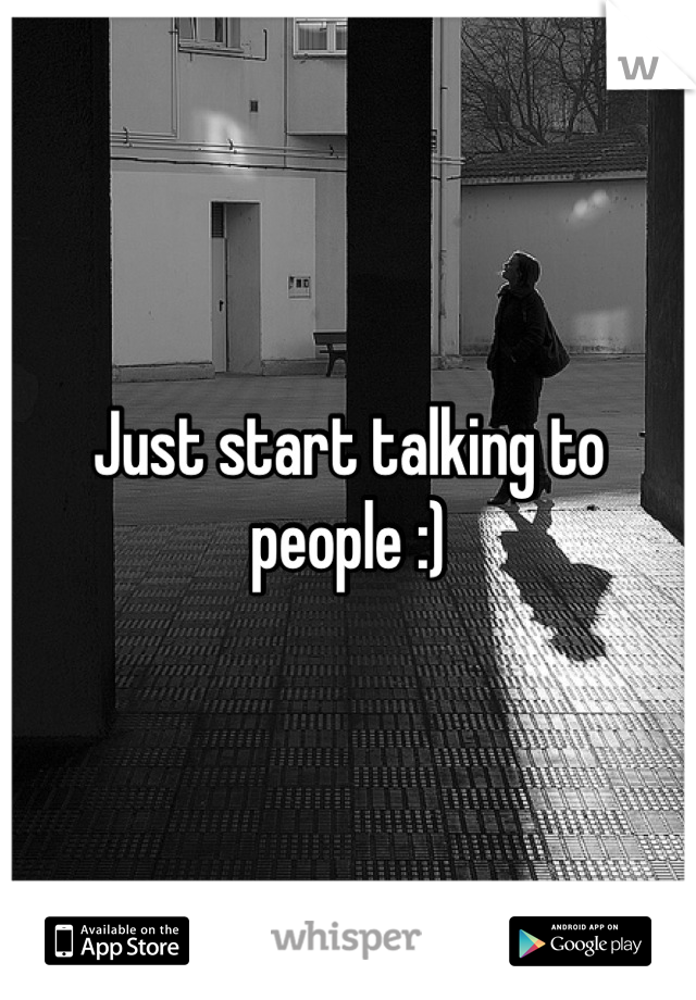 Just start talking to people :)