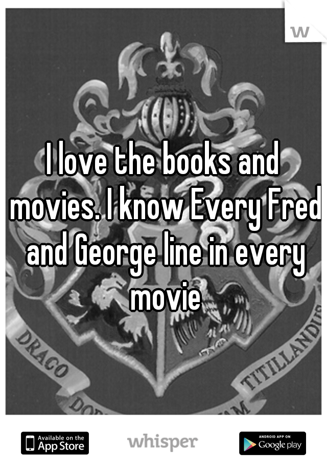 I love the books and movies. I know Every Fred and George line in every movie