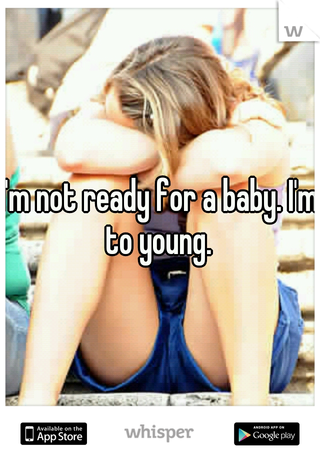 I'm not ready for a baby. I'm to young. 