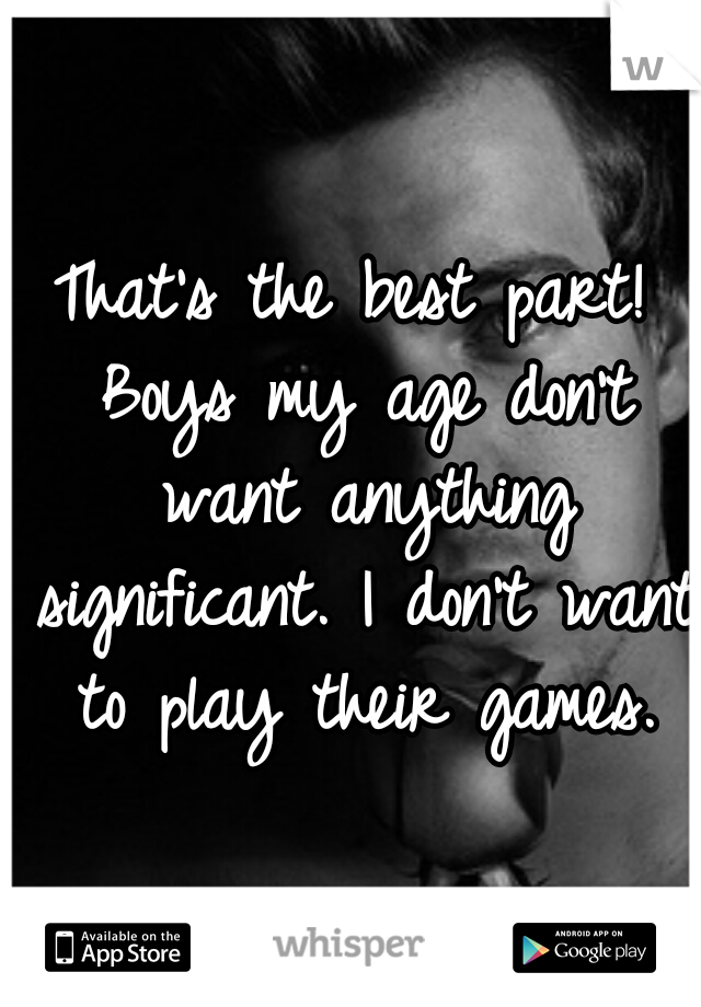 That's the best part! Boys my age don't want anything significant. I don't want to play their games.