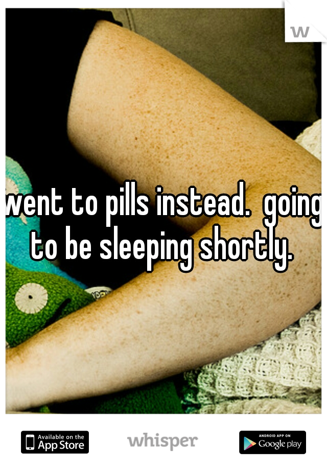 went to pills instead.  going to be sleeping shortly. 