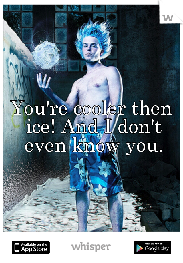 You're cooler then ice! And I don't even know you.