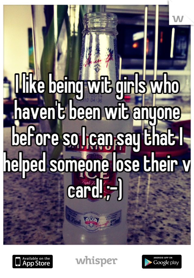 I like being wit girls who haven't been wit anyone before so I can say that I helped someone lose their v card! ;-) 