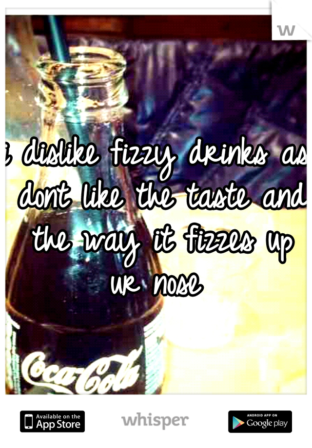 i dislike fizzy drinks as dont like the taste and the way it fizzes up ur nose 