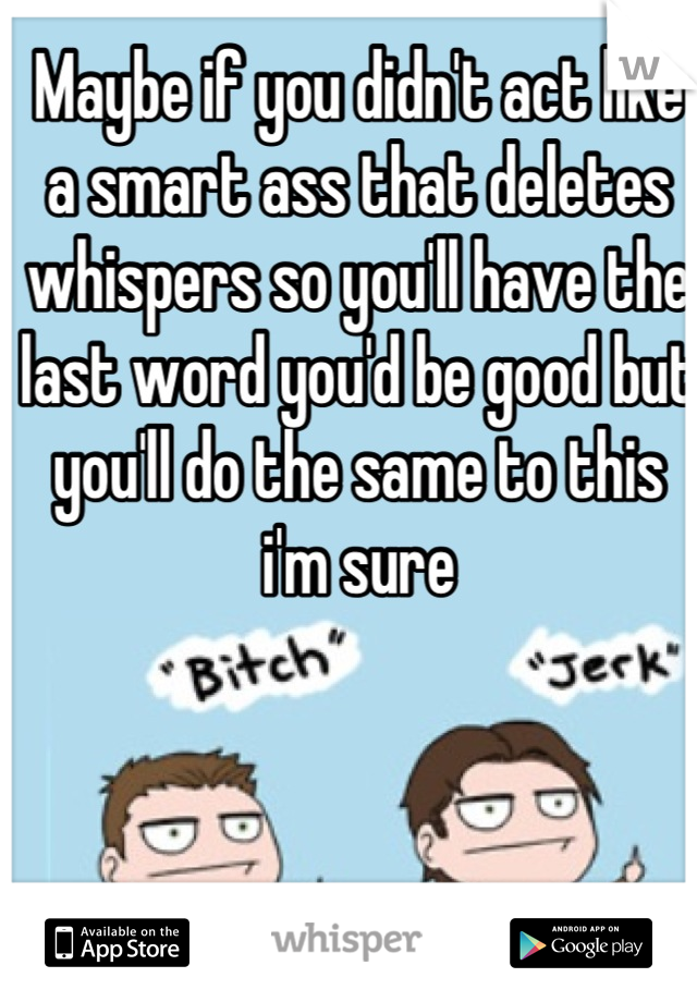 Maybe if you didn't act like a smart ass that deletes whispers so you'll have the last word you'd be good but you'll do the same to this i'm sure