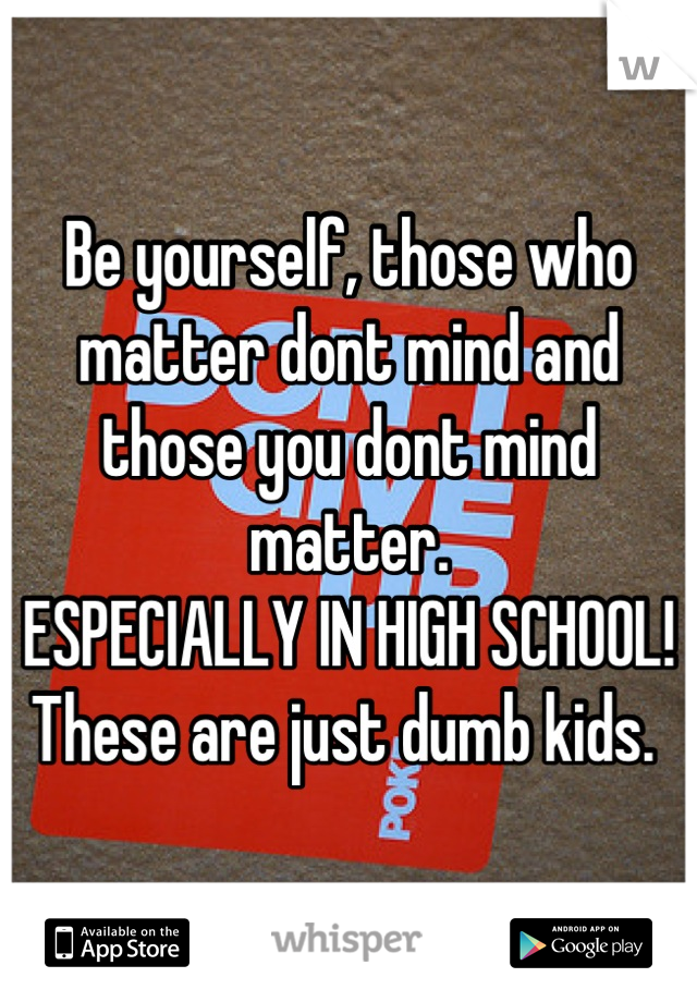 Be yourself, those who matter dont mind and those you dont mind matter. 
ESPECIALLY IN HIGH SCHOOL! 
These are just dumb kids. 