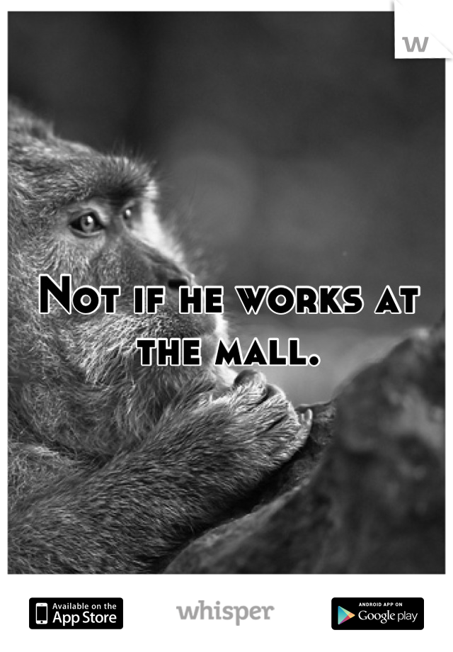 Not if he works at the mall.
