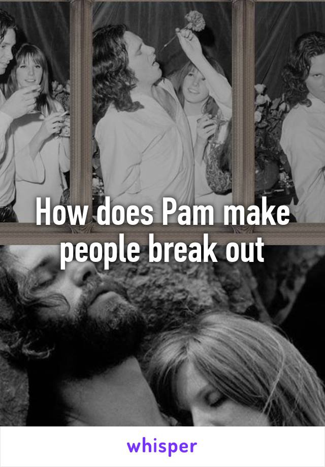 How does Pam make people break out