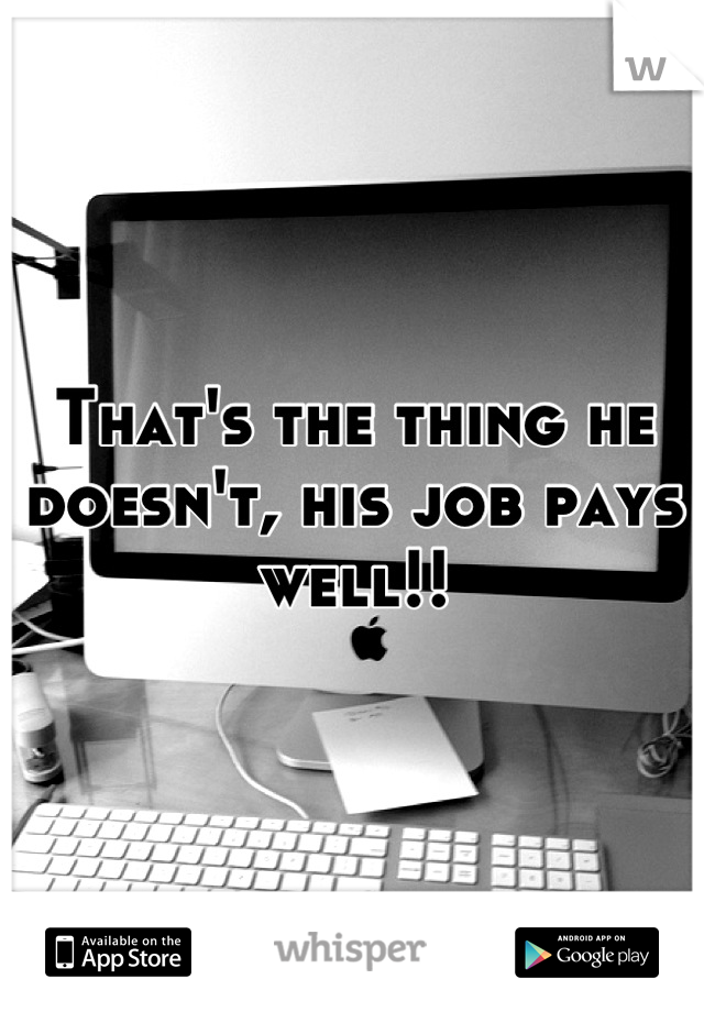 That's the thing he doesn't, his job pays well!!