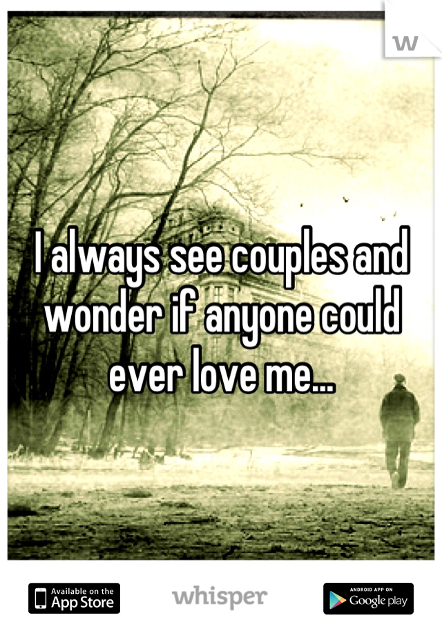 I always see couples and wonder if anyone could ever love me...