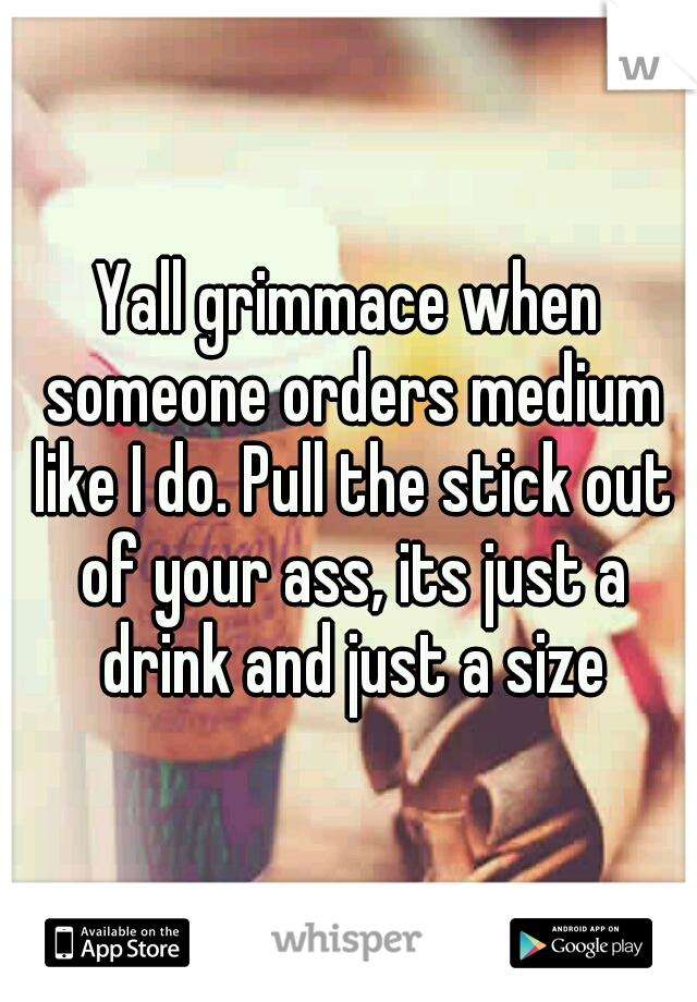 Yall grimmace when someone orders medium like I do. Pull the stick out of your ass, its just a drink and just a size