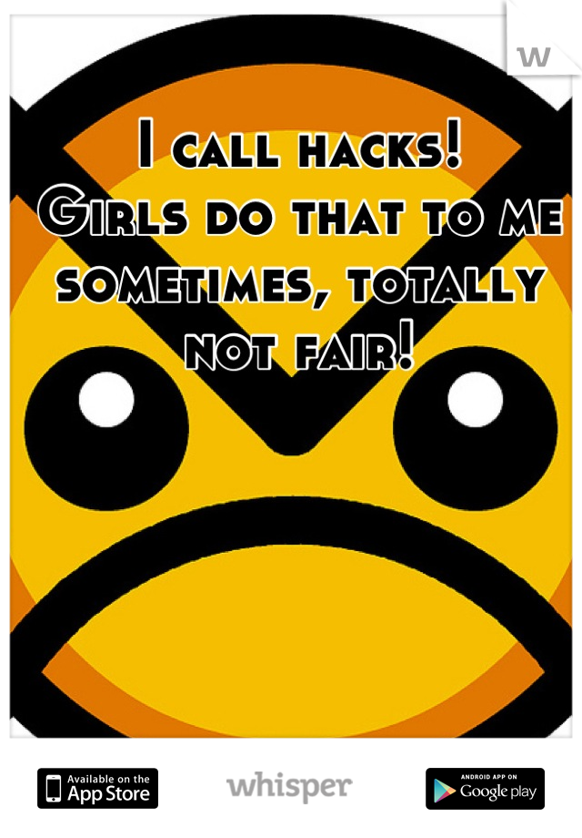 I call hacks!
Girls do that to me sometimes, totally not fair!