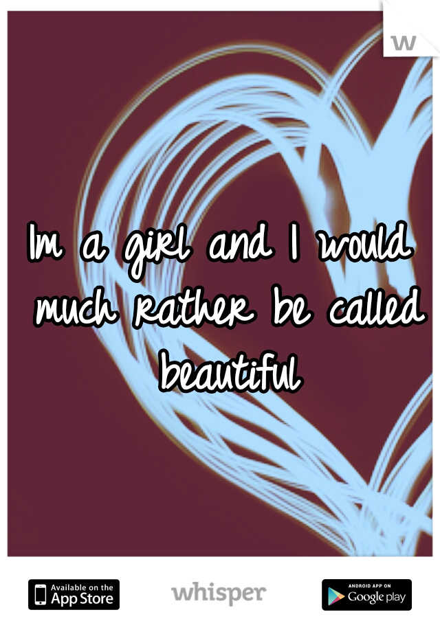 Im a girl and I would much rather be called beautiful