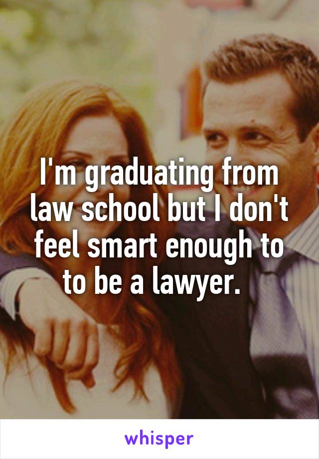 I'm graduating from law school but I don't feel smart enough to to be a lawyer.  