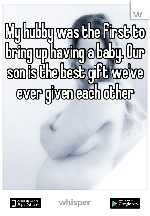 My hubby was the first to bring up having a baby. Our son is the best gift we've ever given each other