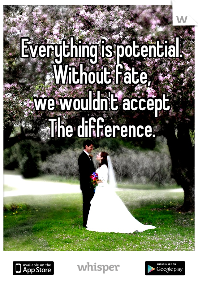 Everything is potential.
Without fate, 
we wouldn't accept
The difference.
