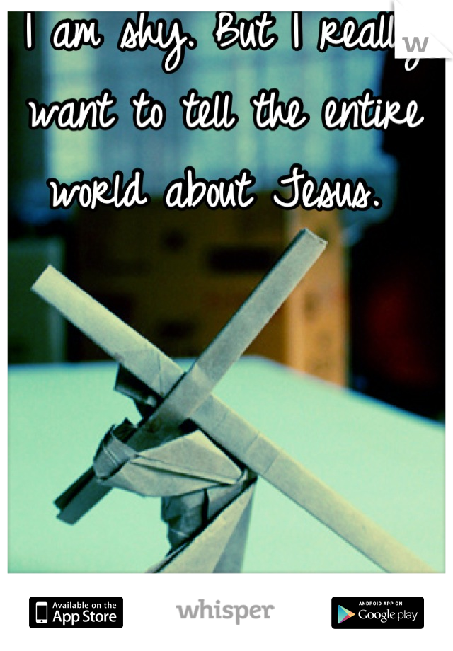 I am shy. But I really want to tell the entire world about Jesus. 
