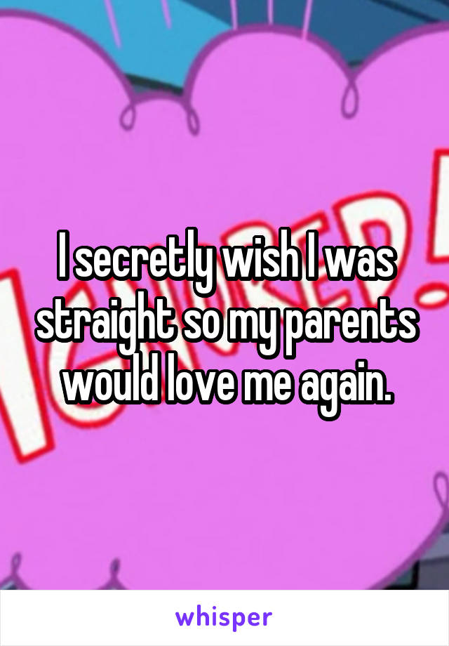 I secretly wish I was straight so my parents would love me again.