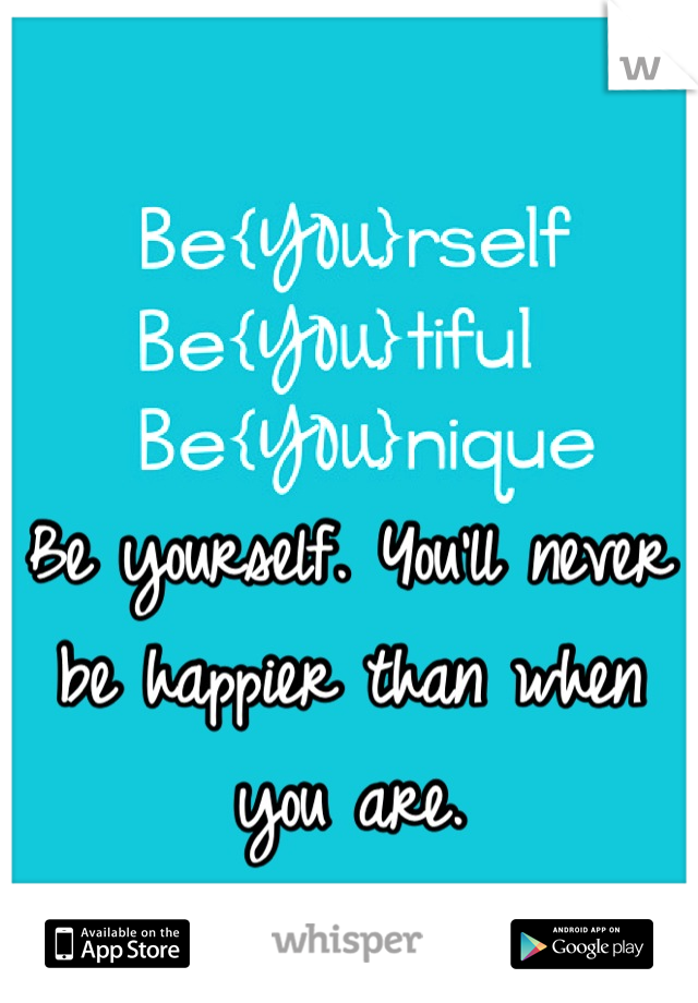 


Be yourself. You'll never be happier than when you are.