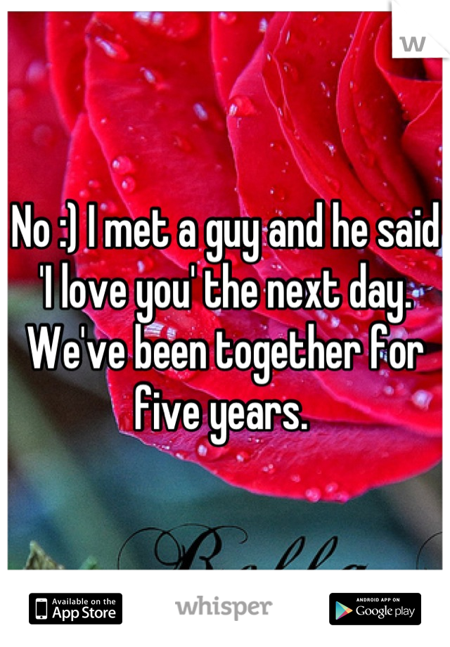 No :) I met a guy and he said 'I love you' the next day. We've been together for five years. 